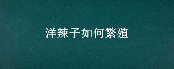 洋辣子如何繁殖 洋辣子养殖技术