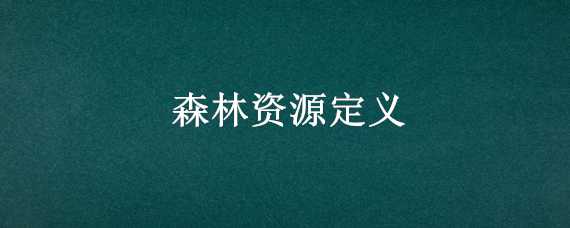 森林资源定义（森林资源和森林资源资产的定义）