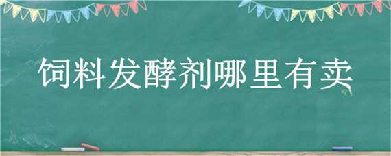 饲料发酵剂哪里有卖（饲料发酵剂多少钱一包）