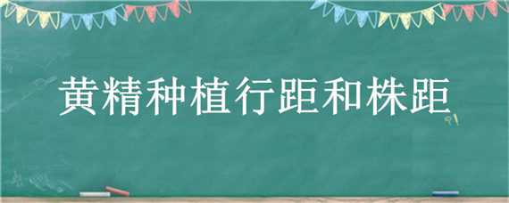 黄精种植行距和株距 黄精苗种植株距行距和种的深度是多少