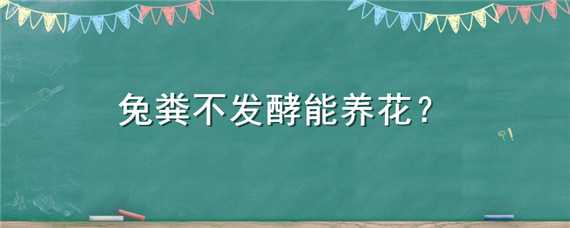 兔粪不发酵能养花（兔粪不发酵能养花草吗）