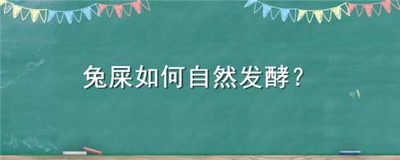 兔屎如何自然发酵（兔屎如何自然发酵的）