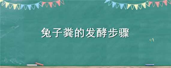 兔子粪的发酵步骤（兔粪怎么发酵）