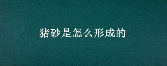 猪砂是怎么形成的 猪砂是怎么形成的呢