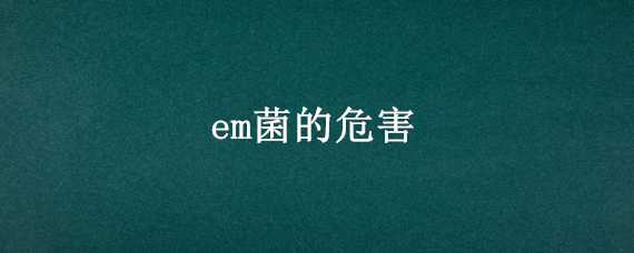 em菌的危害（em菌能抑制真菌吗）