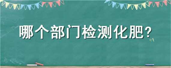 哪个部门检测化肥 检测化肥到什么部门