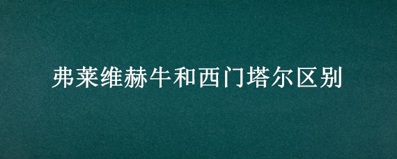 弗莱维赫牛和西门塔尔区别 弗莱维赫牛和蒙贝利亚牛比较