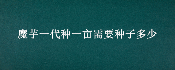 魔芋一代种一亩需要种子多少（魔芋种植一亩多少种子）