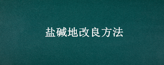 盐碱地改良方法（盐碱地改良方法大全）