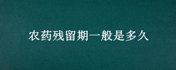 农药残留期一般是多久（什么农药残留期短）