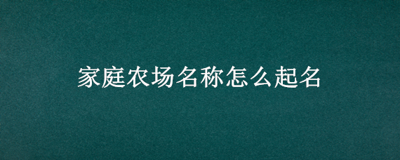 家庭农场名称怎么起名 家庭农场名称怎么起名三个字