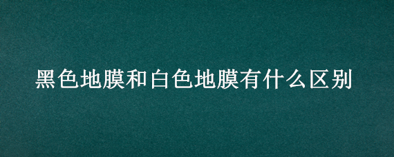 黑色地膜和白色地膜有什么区别（黑色地膜和白色地膜有什么区别地理）