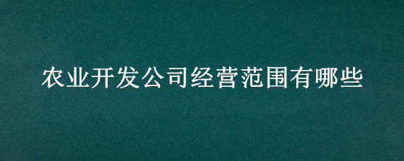 农业开发公司经营范围有哪些 农业发展有限公司的经营范围有哪些