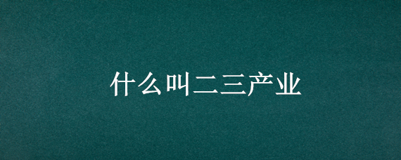 什么叫二三产业 二三产业包括哪些