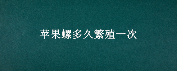 苹果螺多久繁殖一次 苹果螺多久繁殖一次后死亡