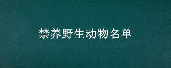 禁养野生动物名单(最新禁养野生动物名单)