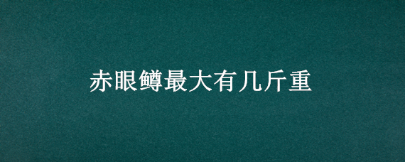 赤眼鳟最大有几斤重 赤眼虹鳟多少钱一公斤