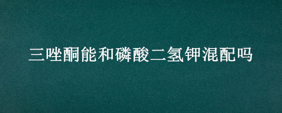 三唑酮能和磷酸二氢钾混配吗 三唑酮可以和磷酸二氢钾混用吗