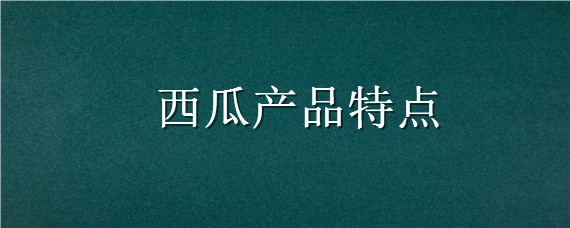 西瓜产品特点（西甜瓜的产品特点）