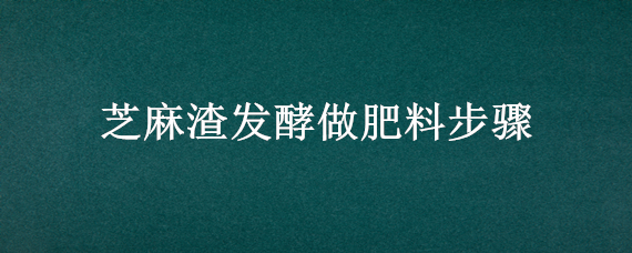 芝麻渣发酵做肥料步骤（芝麻酱渣如何沤制成肥?）