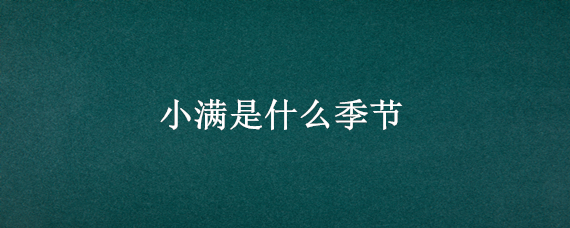 小满是什么季节 小满是什么季节,是几月几日2022