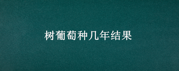 树葡萄种几年结果（树葡萄种几年才可以结果）