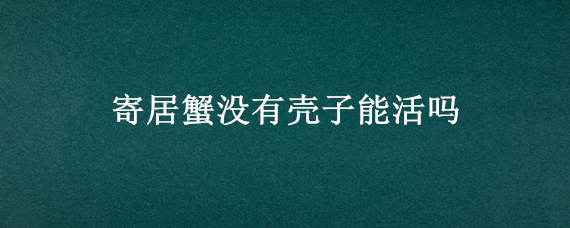 寄居蟹没有壳子能活吗（寄居蟹没了壳子能活吗）