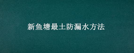 新鱼塘最土防漏水方法 鱼塘如何防水