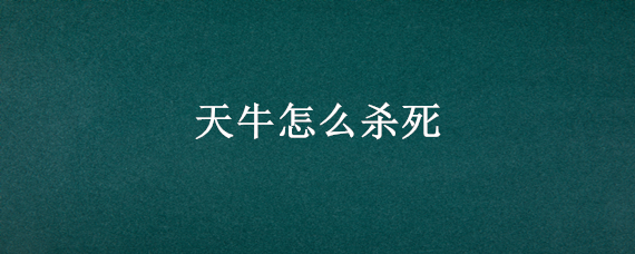 天牛怎么杀死（敌杀死能不能杀死天牛）