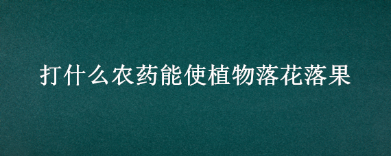 打什么农药能使植物落花落果（落果用什么农药）