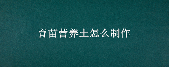 育苗营养土怎么制作（怎样制作育苗营养土）