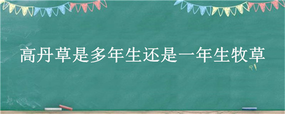 高丹草是多年生还是一年生牧草（高丹草是多年生牧草吗）