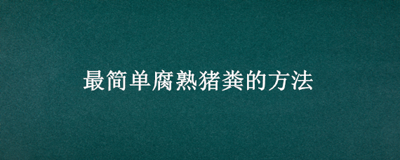 最简单腐熟猪粪的方法（猪粪最简单实用的处理方法）