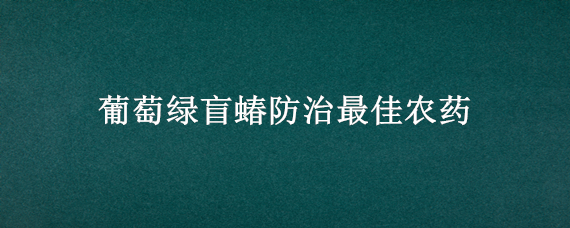 葡萄绿盲蝽防治最佳农药（葡萄绿盲蝽防治用药）