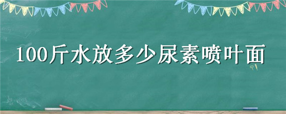100斤水放多少尿素喷叶面 100斤水放多少尿素喷叶面玉米