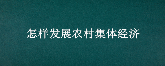 怎样发展农村集体经济（农村集体经济如何发展壮大）