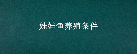 娃娃鱼养殖条件（娃娃鱼养殖条件和成本）