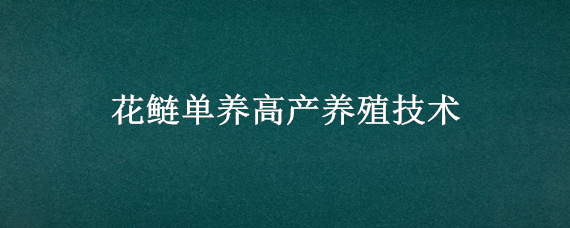 花鲢单养高产养殖技术（花鲢鱼的最新高产养殖技术）