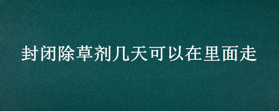 封闭除草剂几天可以在里面走 打完封闭除草剂多长时间下雨没事