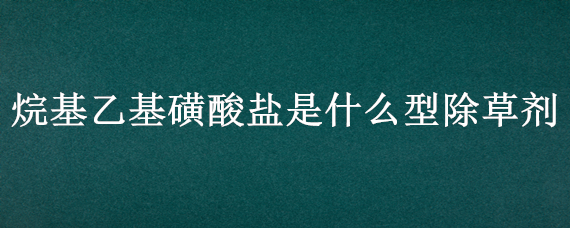 烷基乙基磺酸盐是什么型除草剂 烷基乙基磺酸盐是什么型除草剂打绿豆行了一