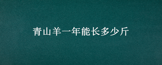 青山羊一年能长多少斤（青山羊成年羊多少公斤）