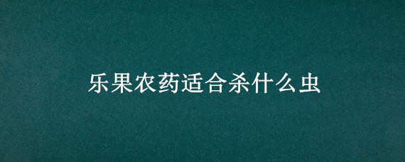 乐果农药适合杀什么虫（乐果农药能杀死腻虫吗）