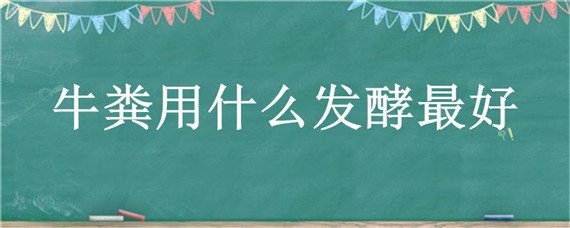 牛粪用什么发酵最好 牛粪发酵好还是不发酵好