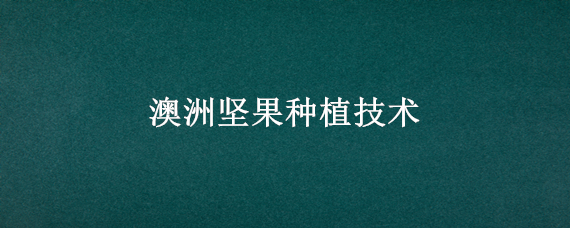 澳洲坚果种植技术 澳洲坚果种植技术管理