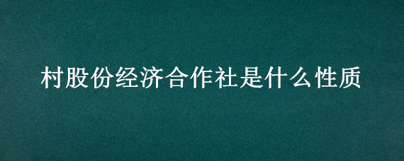 村股份经济合作社是什么性质（农村集体经济股份合作社是什么性质）