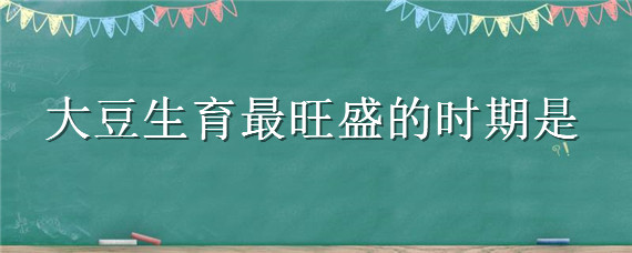 大豆生育最旺盛的时期是 大豆生育最旺的时期是什么时候