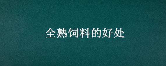 全熟饲料的好处 全熟化饲料的好处