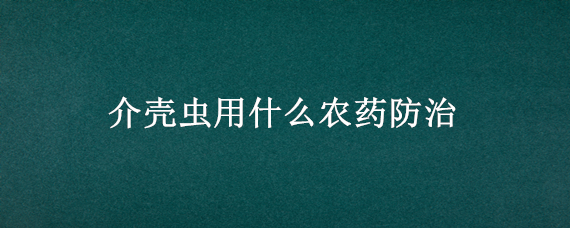 介壳虫用什么农药防治 防治介壳虫专用药