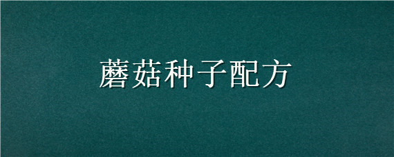 蘑菇种子配方 蘑菇种子与种植方法