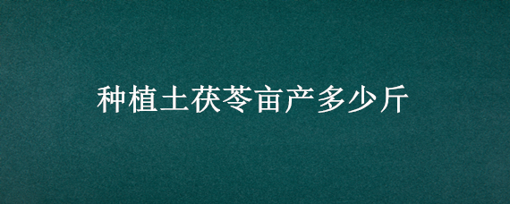 种植土茯苓亩产多少斤（土茯苓亩产干货多少斤）